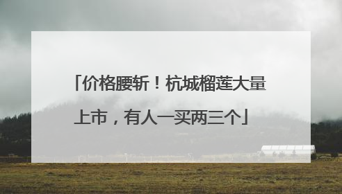 价格腰斩！杭城榴莲大量上市，有人一买两三个