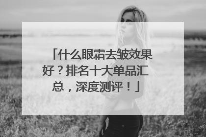 什么眼霜去皱效果好？排名十大单品汇总，深度测评！