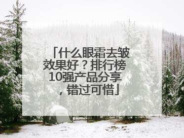 什么眼霜去皱效果好？排行榜10强产品分享，错过可惜
