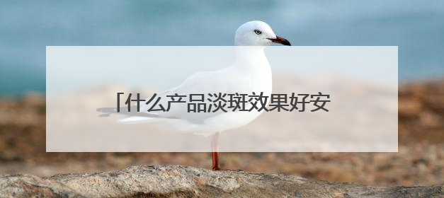 什么产品淡斑效果好安全？美白祛斑效果最好的排名第一，搭配抄作业