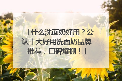 什么洗面奶好用？公认十大好用洗面奶品牌推荐，口碑爆棚！