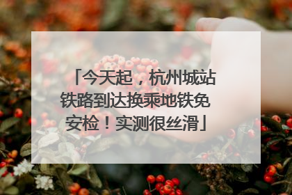 今天起，杭州城站铁路到达换乘地铁免安检！实测很丝滑