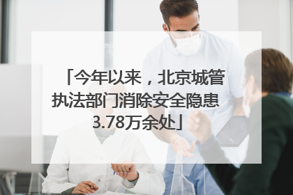 今年以来，北京城管执法部门消除安全隐患3.78万余处