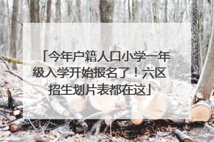 今年户籍人口小学一年级入学开始报名了！六区招生划片表都在这