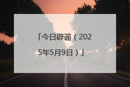 今日辟谣（2025年5月9日）