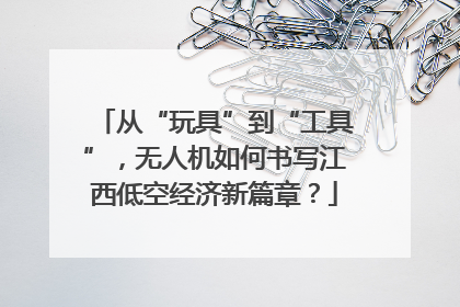 从“玩具”到“工具”，无人机如何书写江西低空经济新篇章？