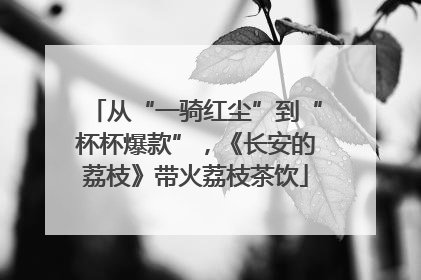 从“一骑红尘”到“杯杯爆款”，《长安的荔枝》带火荔枝茶饮