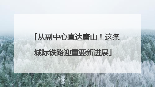 从副中心直达唐山！这条城际铁路迎重要新进展