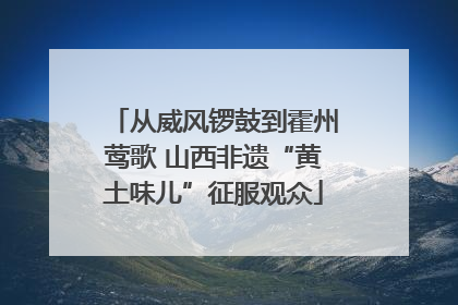 从威风锣鼓到霍州莺歌 山西非遗“黄土味儿”征服观众