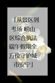 从景区到考场 崂山区综合执法端午假期全方位守护城市安宁