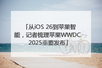 从iOS 26到苹果智能，记者梳理苹果WWDC 2025重要发布