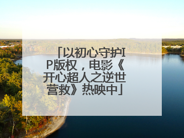 以初心守护IP版权，电影《开心超人之逆世营救》热映中