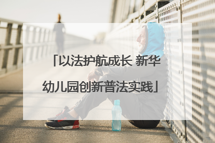 以法护航成长 新华幼儿园创新普法实践