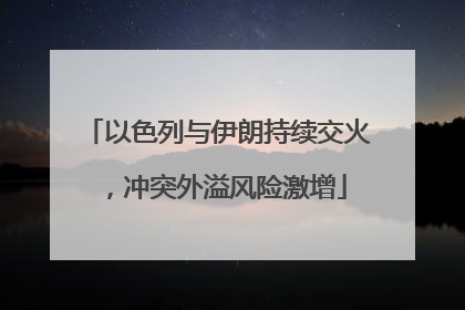 以色列与伊朗持续交火，冲突外溢风险激增