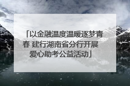 以金融温度温暖逐梦青春 建行湖南省分行开展爱心助考公益活动