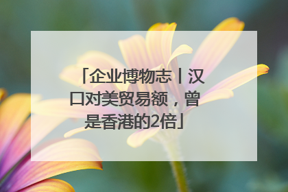 企业博物志丨汉口对美贸易额，曾是香港的2倍
