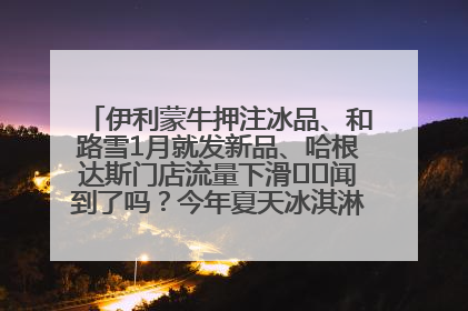 伊利蒙牛押注冰品、和路雪1月就发新品、哈根达斯门店流量下滑⋯⋯闻到了吗？今年夏天冰淇淋市场的火药味