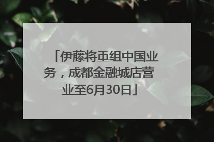 伊藤将重组中国业务，成都金融城店营业至6月30日