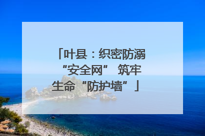 叶县：织密防溺“安全网” 筑牢生命“防护墙”