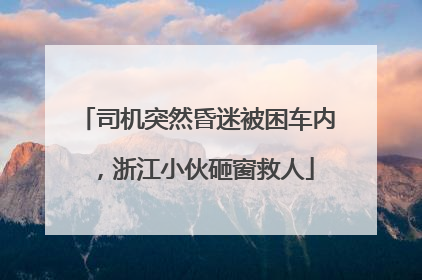 司机突然昏迷被困车内，浙江小伙砸窗救人