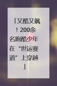 又酷又飒！200余名跑酷少年在“世运赛道”上穿越