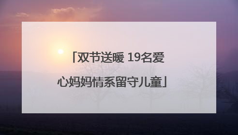 双节送暖 19名爱心妈妈情系留守儿童