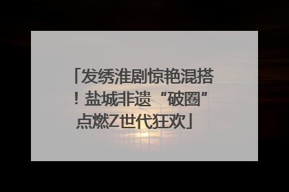 发绣淮剧惊艳混搭！盐城非遗“破圈”点燃Z世代狂欢