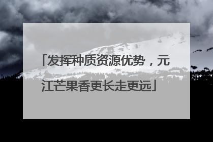 发挥种质资源优势，元江芒果香更长走更远