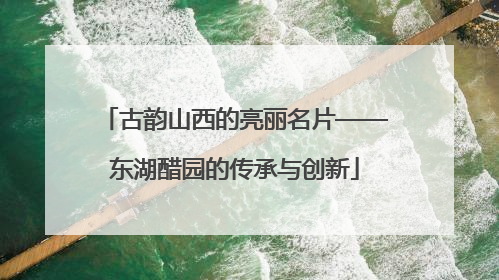 古韵山西的亮丽名片——东湖醋园的传承与创新