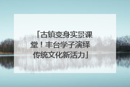 古镇变身实景课堂！丰台学子演绎传统文化新活力