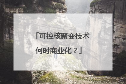 可控核聚变技术何时商业化？