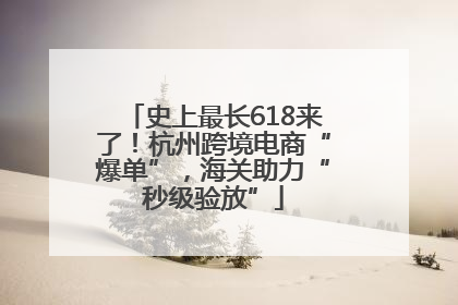 史上最长618来了！杭州跨境电商“爆单”，海关助力“秒级验放”