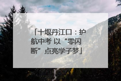 十堰丹江口：护航中考 以“零闪断”点亮学子梦