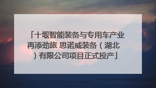 十堰智能装备与专用车产业再添劲旅 思诺威装备（湖北）有限公司项目正式投产