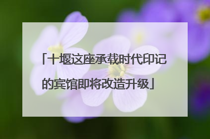 十堰这座承载时代印记的宾馆即将改造升级