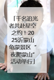 千名追光者共赴星空之约！2025沂蒙山龟蒙景区“夜爬蒙山”活动举行