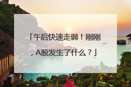 午后快速走弱！刚刚，A股发生了什么？