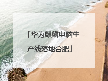 华为麒麟电脑生产线落地合肥