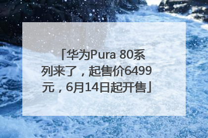 华为Pura 80系列来了，起售价6499元，6月14日起开售