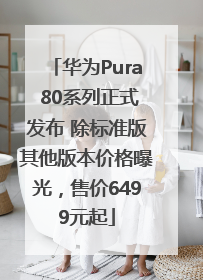 华为Pura 80系列正式发布 除标准版其他版本价格曝光，售价6499元起