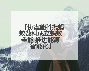 协鑫能科携蚂蚁数科成立蚂蚁鑫能 推进能源智能化