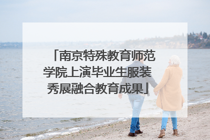南京特殊教育师范学院上演毕业生服装秀展融合教育成果