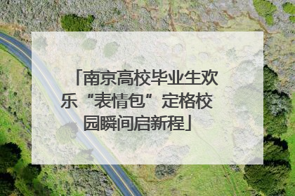 南京高校毕业生欢乐“表情包”定格校园瞬间启新程