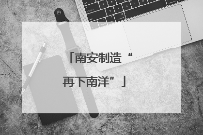 南安制造“再下南洋”