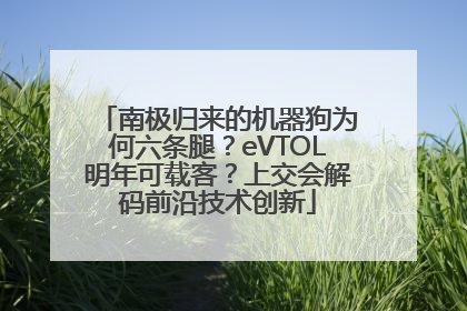 南极归来的机器狗为何六条腿？eVTOL明年可载客？上交会解码前沿技术创新