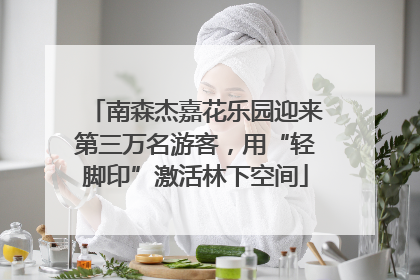 南森杰嘉花乐园迎来第三万名游客，用“轻脚印”激活林下空间