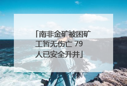 南非金矿被困矿工暂无伤亡 79人已安全升井