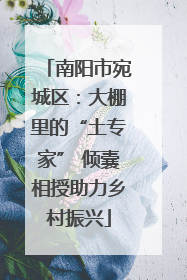 南阳市宛城区：大棚里的“土专家” 倾囊相授助力乡村振兴