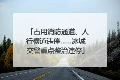 占用消防通道、人行横道违停……冰城交警重点整治违停