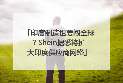 印度制造也要闯全球？Shein据悉将扩大印度供应商网络